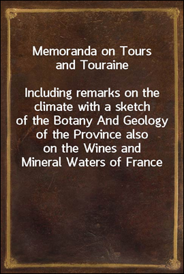 Memoranda on Tours and Touraine
Including remarks on the climate with a sketch of the Botany And Geology of the Province also on the Wines and Mineral Waters of France