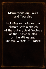 Memoranda on Tours and Touraine
Including remarks on the climate with a sketch of the Botany And Geology of the Province also on the Wines and Mineral Waters of France