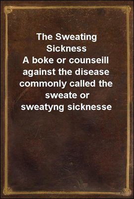 The Sweating Sickness
A boke or counseill against the disease commonly called the sweate or sweatyng sicknesse