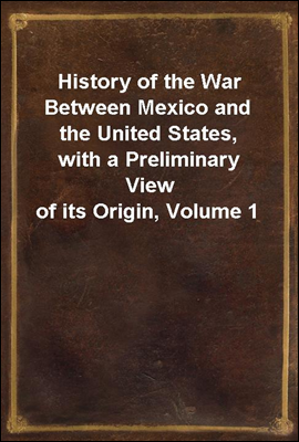History of the War Between Mexico and the United States, with a Preliminary View of its Origin, Volume 1