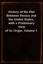 History of the War Between Mexico and the United States, with a Preliminary View of its Origin, Volume 1