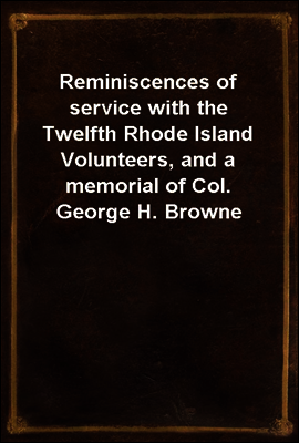 Reminiscences of service with the Twelfth Rhode Island Volunteers, and a memorial of Col. George H. Browne