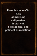 Rambles in an Old City
comprising antiquarian, historical, biographical and political associations