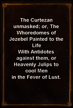 The Curtezan unmasked; or, The Whoredomes of Jezebel Painted to the Life
With Antidotes against them, or Heavenly Julips to cool Men in the Fever of Lust.