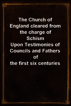 The Church of England cleared from the charge of Schism
Upon Testimonies of Councils and Fathers of the first six centuries