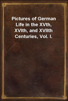 Pictures of German Life in the XVth, XVIth, and XVIIth Centuries, Vol. I.
