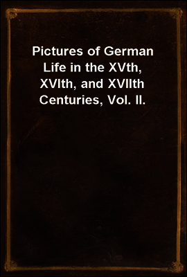 Pictures of German Life in the XVth, XVIth, and XVIIth Centuries, Vol. II.