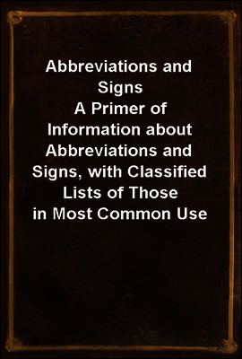 Abbreviations and Signs
A Primer of Information about Abbreviations and Signs, with Classified Lists of Those in Most Common Use