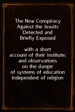 The New Conspiracy Against the Jesuits Detected and Briefly Exposed
with a short account of their institute; and observations on the danger of systems of education independent of religion