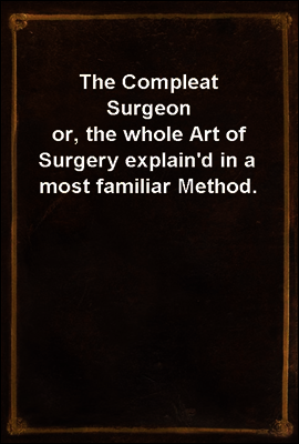 The Compleat Surgeon
or, the whole Art of Surgery explain'd in a most familiar Method.