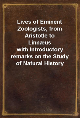 Lives of Eminent Zoologists, from Aristotle to Linnæus
with Introductory remarks on the Study of Natural History