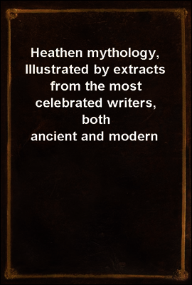 Heathen mythology, Illustrated by extracts from the most celebrated writers, both ancient and modern