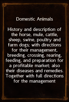 Domestic Animals
History and description of the horse, mule, cattle, sheep, swine, poultry and farm dogs; with directions for their management, breeding, crossing, rearing, feeding, and preparation f