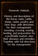 Domestic Animals
History and description of the horse, mule, cattle, sheep, swine, poultry and farm dogs; with directions for their management, breeding, crossing, rearing, feeding, and preparation f
