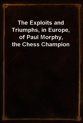 The Exploits and Triumphs, in Europe, of Paul Morphy, the Chess Champion