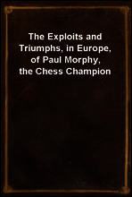 The Exploits and Triumphs, in Europe, of Paul Morphy, the Chess Champion