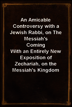 An Amicable Controversy with a Jewish Rabbi, on The Messiah`s Coming
With an Entirely New Exposition of Zechariah, on the Messiah`s Kingdom