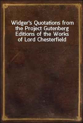 Widger`s Quotations from the Project Gutenberg Editions of the Works of Lord Chesterfield