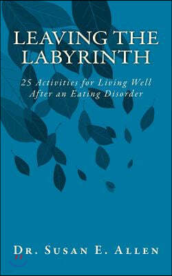 Leaving the Labyrinth: 25 Activities for Living Well After an Eating Disorder