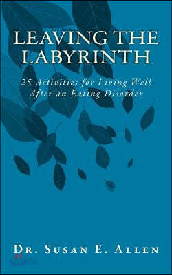 Leaving the Labyrinth: 25 Activities for Living Well After an Eating Disorder
