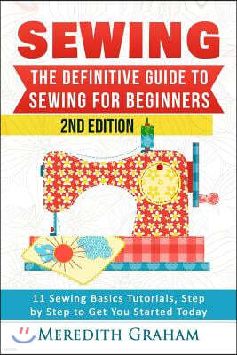 Sewing: The Definitive Guide to Sewing for Beginners - Newbies Check This Out - 11 Sewing Basics Tutorials, Step by Step to Ge
