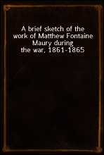 A brief sketch of the work of Matthew Fontaine Maury during the war, 1861-1865