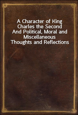 A Character of King Charles the Second
And Political, Moral and Miscellaneous Thoughts and Reflections