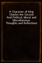 A Character of King Charles the Second
And Political, Moral and Miscellaneous Thoughts and Reflections