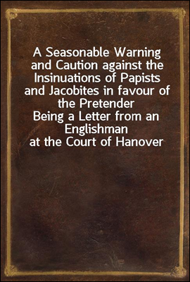 A Seasonable Warning and Caution against the Insinuations of Papists and Jacobites in favour of the Pretender
Being a Letter from an Englishman at the Court of Hanover