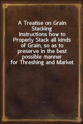 A Treatise on Grain Stacking
Instructions how to Properly Stack all kinds of Grain, so as to preserve in the best possible manner for Threshing and Market.