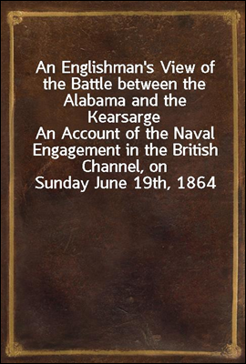An Englishman's View of the Battle between the Alabama and the Kearsarge
An Account of the Naval Engagement in the British Channel, on Sunday June 19th, 1864