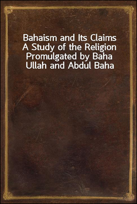 Bahaism and Its Claims
A Study of the Religion Promulgated by Baha Ullah and Abdul Baha