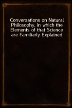 Conversations on Natural Philosophy, in which the Elements of that Science are Familiarly Explained
