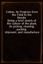 Cotton, Its Progress from the Field to the Needle
Being a brief sketch of the culture of the plant, its picking, cleaning, packing, shipment, and manufacture
