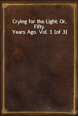 Crying for the Light; Or, Fifty Years Ago. Vol. 1 [of 3]