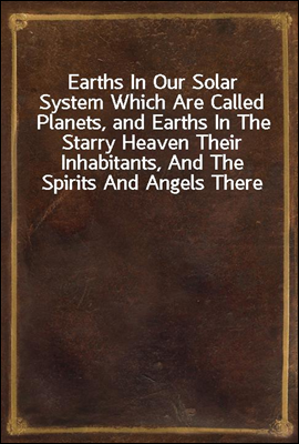 Earths In Our Solar System Which Are Called Planets, and Earths In The Starry Heaven Their Inhabitants, And The Spirits And Angels There