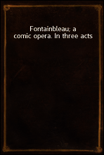 Fontainbleau; a comic opera. In three acts
