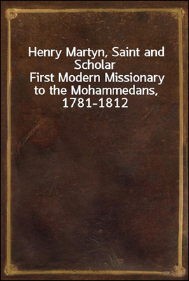 Henry Martyn, Saint and Scholar
First Modern Missionary to the Mohammedans, 1781-1812