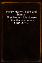 Henry Martyn, Saint and Scholar
First Modern Missionary to the Mohammedans, 1781-1812