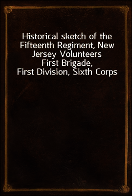 Historical sketch of the Fifteenth Regiment, New Jersey Volunteers
First Brigade, First Division, Sixth Corps