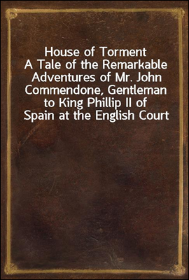 House of Torment
A Tale of the Remarkable Adventures of Mr. John Commendone, Gentleman to King Phillip II of Spain at the English Court