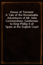 House of Torment
A Tale of the Remarkable Adventures of Mr. John Commendone, Gentleman to King Phillip II of Spain at the English Court