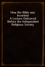 How the Bible was Invented
A Lecture Delivered Before the Independent Religious Society