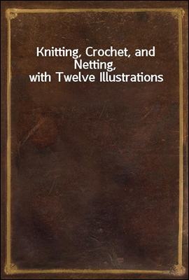 Knitting, Crochet, and Netting, with Twelve Illustrations
