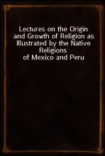Lectures on the Origin and Growth of Religion as Illustrated by the Native Religions of Mexico and Peru