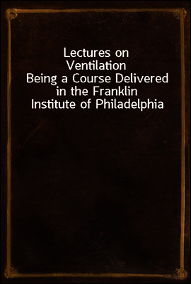 Lectures on Ventilation
Being a Course Delivered in the Franklin Institute of Philadelphia