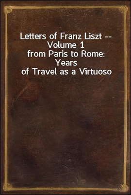 Letters of Franz Liszt -- Volume 1<br/>from Paris to Rome