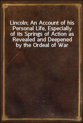 Lincoln; An Account of his Personal Life, Especially of its Springs of Action as Revealed and Deepened by the Ordeal of War