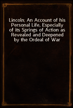 Lincoln; An Account of his Personal Life, Especially of its Springs of Action as Revealed and Deepened by the Ordeal of War
