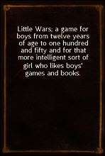Little Wars; a game for boys from twelve years of age to one hundred and fifty and for that more intelligent sort of girl who likes boys` games and books.